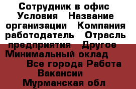 Сотрудник в офис. Условия › Название организации ­ Компания-работодатель › Отрасль предприятия ­ Другое › Минимальный оклад ­ 25 000 - Все города Работа » Вакансии   . Мурманская обл.,Оленегорск г.